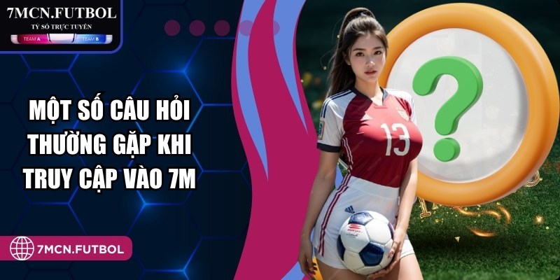 Một số câu hỏi thường gặp khi truy cập vào 7M